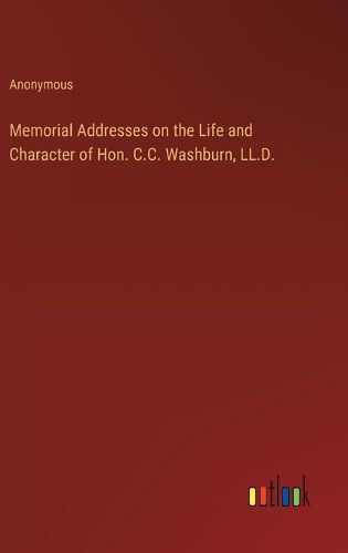 Cover image for Memorial Addresses on the Life and Character of Hon. C.C. Washburn, LL.D.