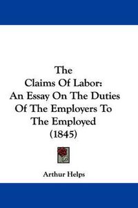 Cover image for The Claims of Labor: An Essay on the Duties of the Employers to the Employed (1845)