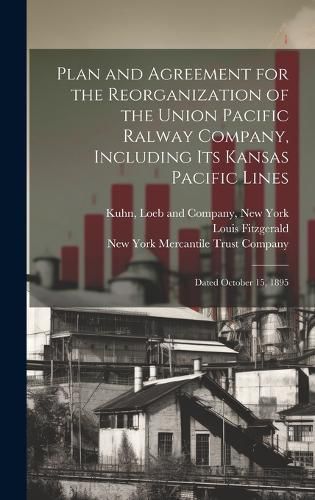 Cover image for Plan and Agreement for the Reorganization of the Union Pacific Ralway Company, Including its Kansas Pacific Lines; Dated October 15, 1895