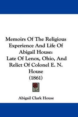 Cover image for Memoirs Of The Religious Experience And Life Of Abigail House: Late Of Lenox, Ohio, And Relict Of Colonel E. N. House (1861)