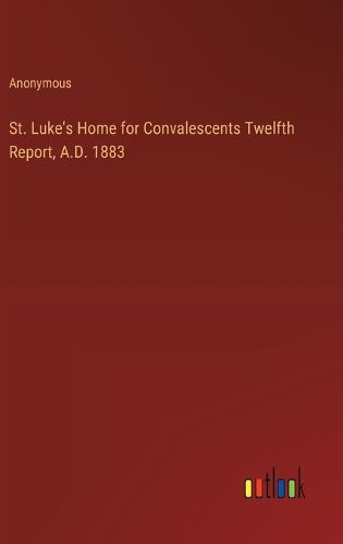 Cover image for St. Luke's Home for Convalescents Twelfth Report, A.D. 1883