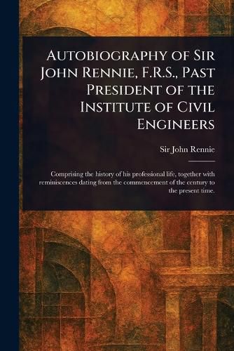 Cover image for Autobiography of Sir John Rennie, F.R.S., Past President of the Institute of Civil Engineers