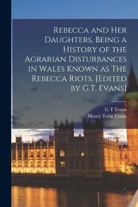 Cover image for Rebecca and her Daughters, Being a History of the Agrarian Disturbances in Wales Known as The Rebecca Riots. [Edited by G.T. Evans]
