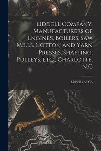 Cover image for Liddell Company, Manufacturers of Engines, Boilers, Saw Mills, Cotton and Yarn Presses, Shafting, Pulleys, Etc., Charlotte, N.C