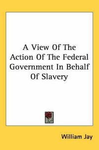 Cover image for A View of the Action of the Federal Government in Behalf of Slavery