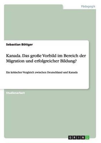 Cover image for Kanada. Das grosse Vorbild im Bereich der Migration und erfolgreicher Bildung?: Ein kritischer Vergleich zwischen Deutschland und Kanada