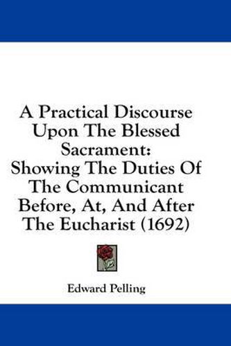 Cover image for A Practical Discourse Upon the Blessed Sacrament: Showing the Duties of the Communicant Before, AT, and After the Eucharist (1692)