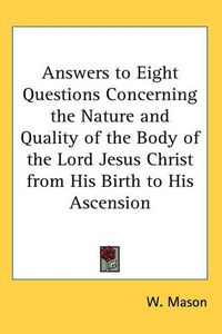 Cover image for Answers to Eight Questions Concerning the Nature and Quality of the Body of the Lord Jesus Christ from His Birth to His Ascension