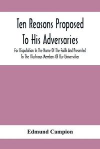 Cover image for Ten Reasons Proposed To His Adversaries For Disputation In The Name Of The Faith And Presented To The Illustrious Members Of Our Universities