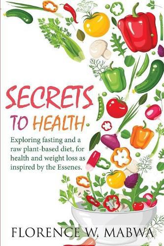 Cover image for SECRETS To HEALTH: Exploring Fasting and a Raw Plant-Based Diet, for Health and Weight Loss as Inspired by the Essenes.