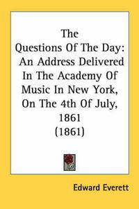 Cover image for The Questions of the Day: An Address Delivered in the Academy of Music in New York, on the 4th of July, 1861 (1861)