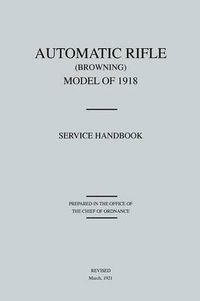 Cover image for Automatic Rifle Browning, Model of 1918: Service Handbook (Revised March, 1921)