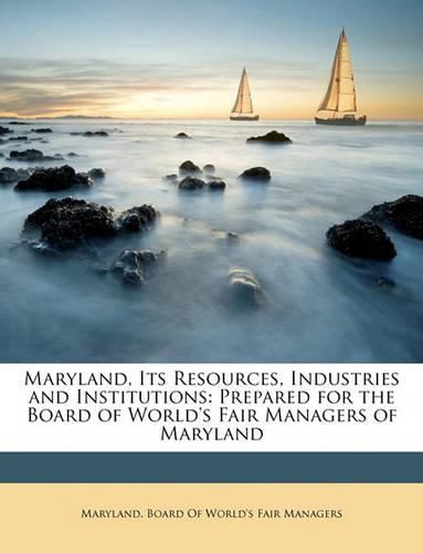 Cover image for Maryland, Its Resources, Industries and Institutions: Prepared for the Board of World's Fair Managers of Maryland