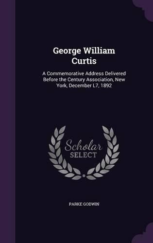 Cover image for George William Curtis: A Commemorative Address Delivered Before the Century Association, New York, December L7, 1892