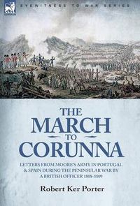 Cover image for The March to Corunna: Letters from Moore's Army in Portugal and Spain During the Peninsular War by a British Officer 1808-1809