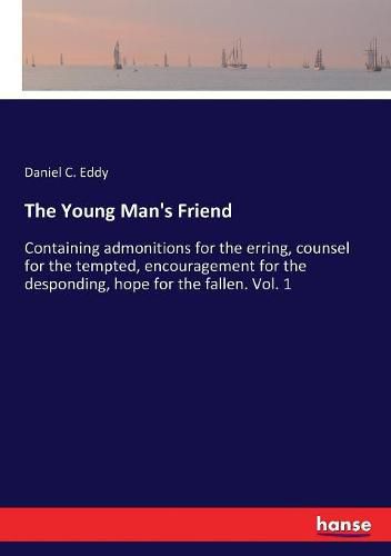 The Young Man's Friend: Containing admonitions for the erring, counsel for the tempted, encouragement for the desponding, hope for the fallen. Vol. 1