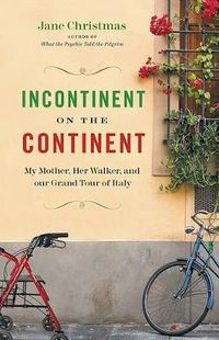 Cover image for Incontinent on the Continent: My Mother, Her Walker, and Our Grand Tour of Italy