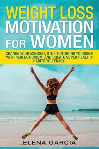 Cover image for Weight Loss Motivation for Women: Change Your Mindset, Stop Torturing Yourself with Perfectionism, and Create Super Healthy Habits You Enjoy!