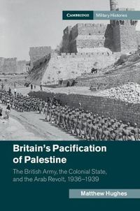 Cover image for Britain's Pacification of Palestine: The British Army, the Colonial State, and the Arab Revolt, 1936-1939