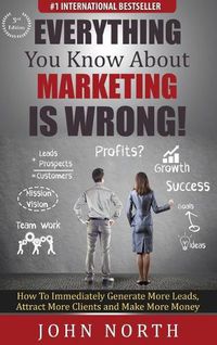 Cover image for Everything You Know About Marketing Is Wrong!: How to Immediately Generate More Leads, Attract More Clients and Make More Money