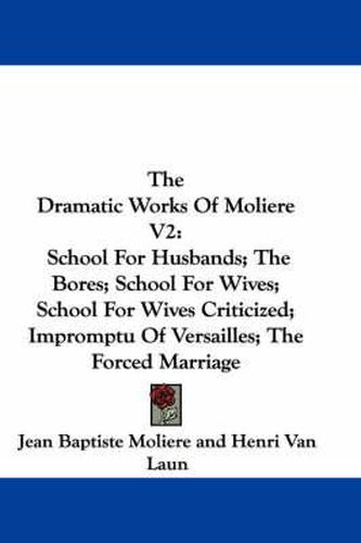 Cover image for The Dramatic Works of Moliere V2: School for Husbands; The Bores; School for Wives; School for Wives Criticized; Impromptu of Versailles; The Forced Marriage