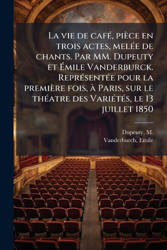 Cover image for La Vie de Caf , Pi Ce En Trois Actes, Mel E de Chants. Par MM. Dupeuty Et Mile Vanderburck. Repr Sent E Pour La Premi Re Fois, Paris, Sur Le Th Atre Des Vari T S, Le 13 Juillet 1850
