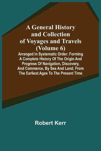 Cover image for A General History and Collection of Voyages and Travels (Volume 6); Arranged in Systematic Order