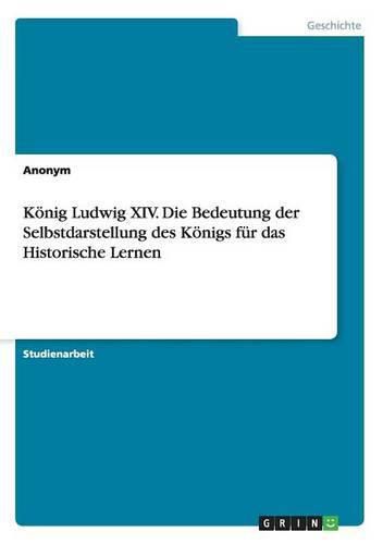 Cover image for Koenig Ludwig XIV. Die Bedeutung der Selbstdarstellung des Koenigs fur das Historische Lernen