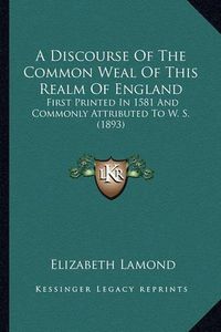 Cover image for A Discourse of the Common Weal of This Realm of England: First Printed in 1581 and Commonly Attributed to W. S. (1893)