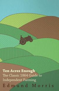 Cover image for Ten Acres Enough - The Classic 1864 Guide to Independent Farming