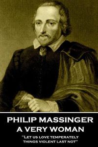 Cover image for Philip Massinger - A Very Woman: Let us love temperately, things violent last not