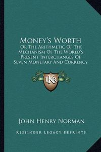 Cover image for Money's Worth: Or the Arithmetic of the Mechanism of the World's Present Interchanges of Seven Monetary and Currency Intermediaries