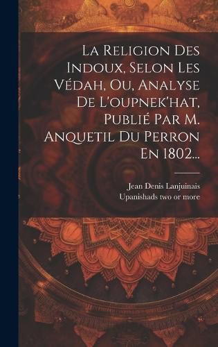 Cover image for La Religion Des Indoux, Selon Les Vedah, Ou, Analyse De L'oupnek'hat, Publie Par M. Anquetil Du Perron En 1802...