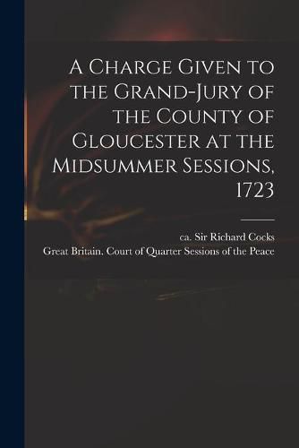 A Charge Given to the Grand-jury of the County of Gloucester at the Midsummer Sessions, 1723