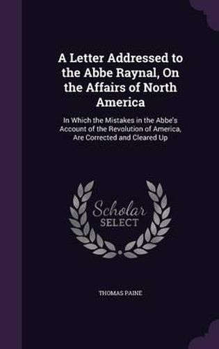 Cover image for A Letter Addressed to the ABBE Raynal, on the Affairs of North America: In Which the Mistakes in the ABBE's Account of the Revolution of America, Are Corrected and Cleared Up
