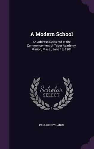 A Modern School: An Address Delivered at the Commencement of Tabor Academy, Marion, Mass., June 18, 1901