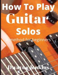 Cover image for How To Play Guitar Solos: A method book for beginners