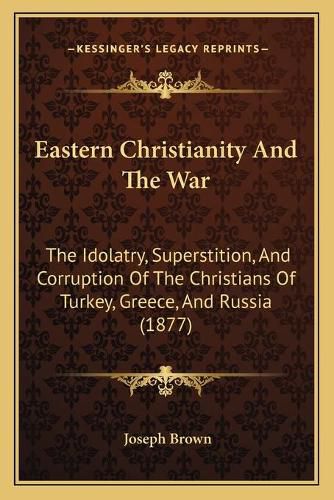 Eastern Christianity and the War: The Idolatry, Superstition, and Corruption of the Christians of Turkey, Greece, and Russia (1877)