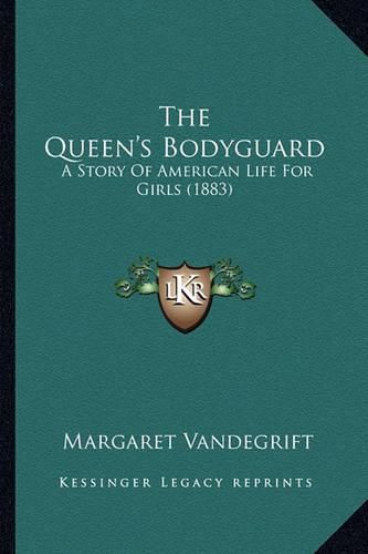 Cover image for The Queen's Bodyguard the Queen's Bodyguard: A Story of American Life for Girls (1883) a Story of American Life for Girls (1883)