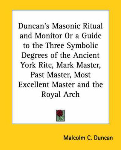 Duncan's Masonic Ritual and Monitor Or a Guide to the Three Symbolic Degrees of the Ancient York Rite, Mark Master, Past Master, Most Excellent Master and the Royal Arch