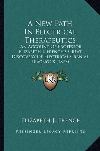 A New Path in Electrical Therapeutics: An Account of Professor Elizabeth J. French's Great Discovery of Electrical Cranial Diagnosis (1877)