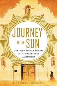 Cover image for Journey to the Sun: Junipero Serra's Dream and the Founding of California