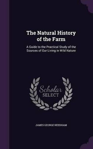 The Natural History of the Farm: A Guide to the Practical Study of the Sources of Our Living in Wild Nature