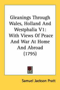 Cover image for Gleanings Through Wales, Holland and Westphalia V1: With Views of Peace and War at Home and Abroad (1795)