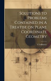 Cover image for Solutions to Problems Contained in A Treatise on Plane Coordinate Geometry