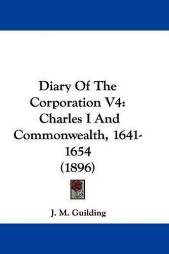 Cover image for Diary of the Corporation V4: Charles I and Commonwealth, 1641-1654 (1896)