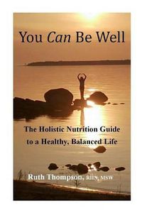 Cover image for You Can Be Well: The Holistic Nutrition Guide to a Healthy, Balanced Life