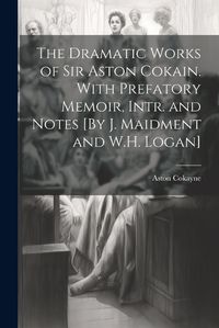 Cover image for The Dramatic Works of Sir Aston Cokain. With Prefatory Memoir, Intr. and Notes [By J. Maidment and W.H. Logan]