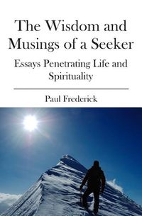 Cover image for The Wisdom and Musings of a Seeker: Essays Penetrating Life and Spirituality