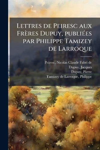 Cover image for Lettres de Peiresc Aux Fr Res Dupuy, Publi Es Par Philippe Tamizey de Larroque